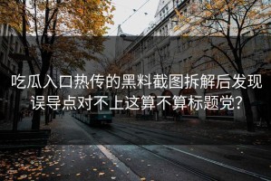 吃瓜入口热传的黑料截图拆解后发现误导点对不上这算不算标题党？