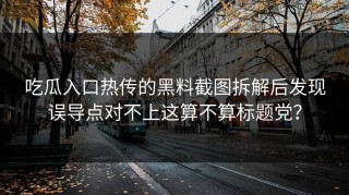 吃瓜入口热传的黑料截图拆解后发现误导点对不上这算不算标题党？