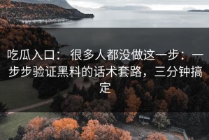 吃瓜入口： 很多人都没做这一步：一步步验证黑料的话术套路，三分钟搞定