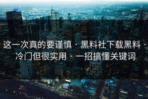 这一次真的要谨慎 · 黑料社下载黑料 · 冷门但很实用 · 一招搞懂关键词