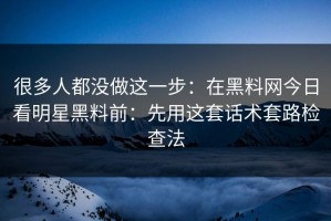 很多人都没做这一步：在黑料网今日看明星黑料前：先用这套话术套路检查法
