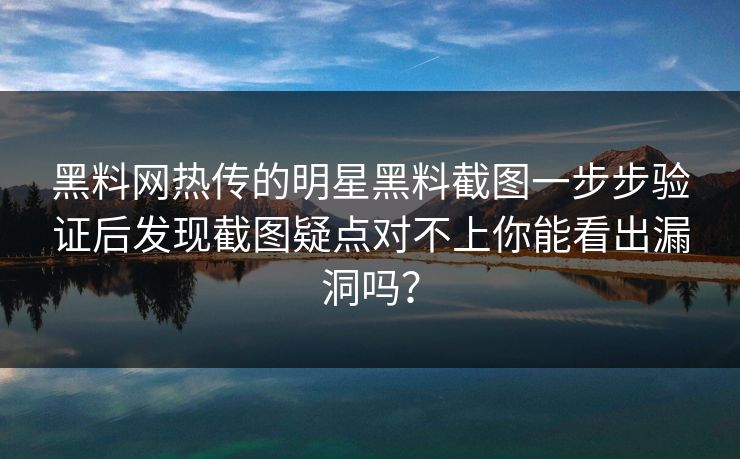 黑料网热传的明星黑料截图一步步验证后发现截图疑点对不上你能看出漏洞吗？