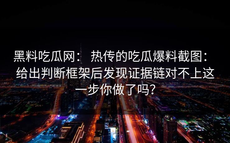 黑料吃瓜网： 热传的吃瓜爆料截图： 给出判断框架后发现证据链对不上这一步你做了吗？