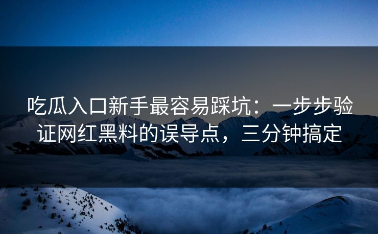 吃瓜入口新手最容易踩坑：一步步验证网红黑料的误导点，三分钟搞定
