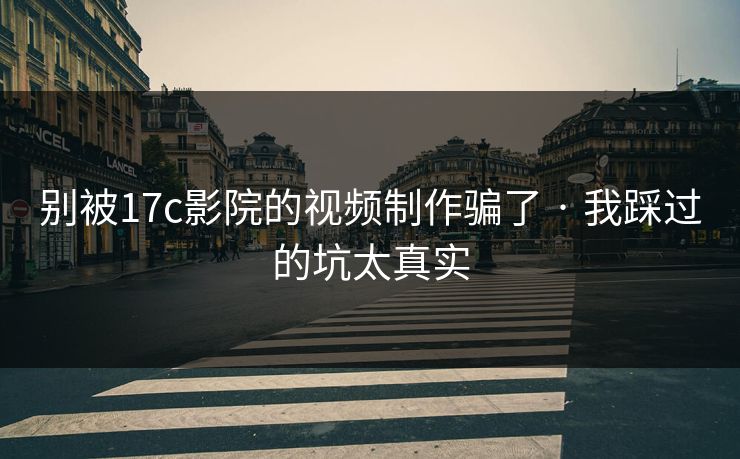别被17c影院的视频制作骗了 · 我踩过的坑太真实