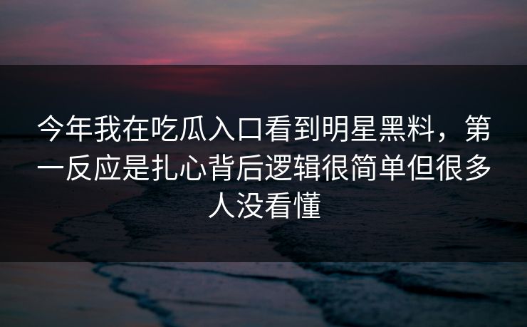 今年我在吃瓜入口看到明星黑料，第一反应是扎心背后逻辑很简单但很多人没看懂