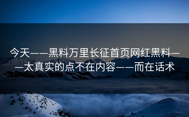 今天——黑料万里长征首页网红黑料——太真实的点不在内容——而在话术