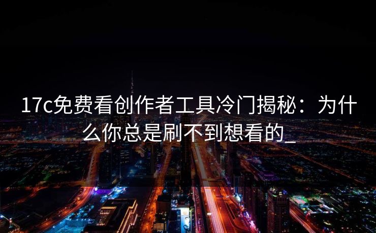 17c免费看创作者工具冷门揭秘：为什么你总是刷不到想看的_