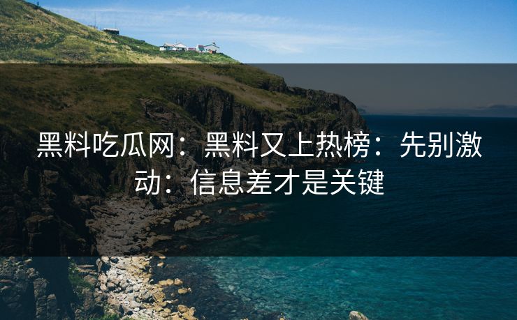 黑料吃瓜网：黑料又上热榜：先别激动：信息差才是关键
