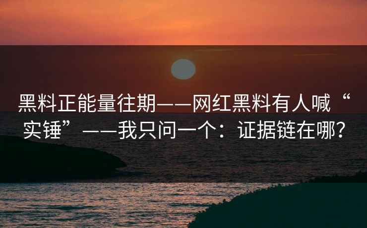 黑料正能量往期——网红黑料有人喊“实锤”——我只问一个：证据链在哪？