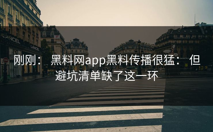 刚刚： 黑料网app黑料传播很猛： 但避坑清单缺了这一环