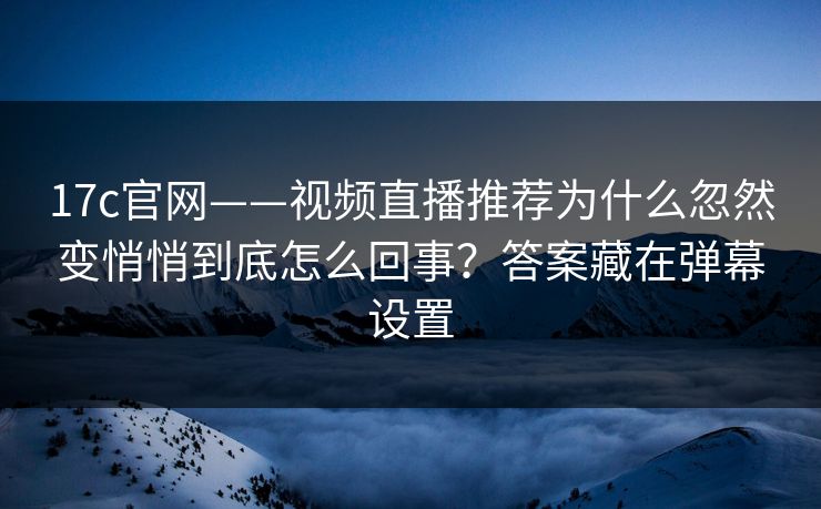 17c官网——视频直播推荐为什么忽然变悄悄到底怎么回事？答案藏在弹幕设置
