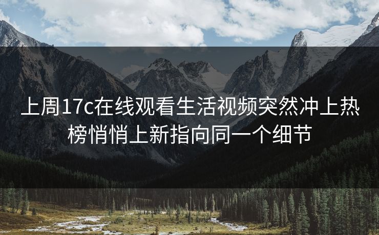 上周17c在线观看生活视频突然冲上热榜悄悄上新指向同一个细节