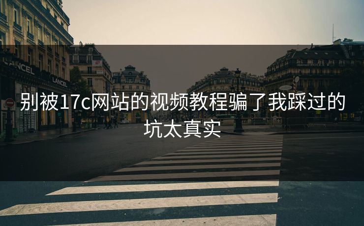 别被17c网站的视频教程骗了我踩过的坑太真实