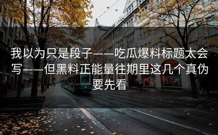 我以为只是段子——吃瓜爆料标题太会写——但黑料正能量往期里这几个真伪要先看