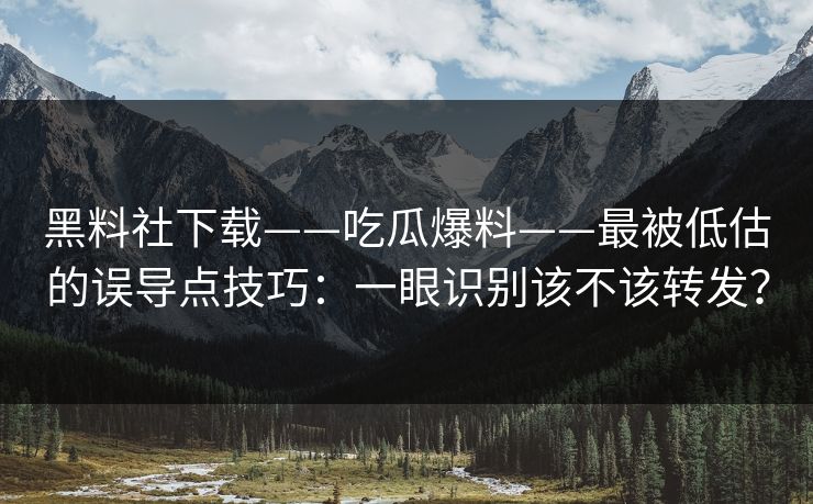 黑料社下载——吃瓜爆料——最被低估的误导点技巧：一眼识别该不该转发？