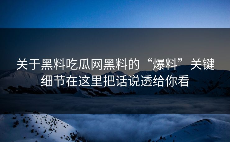 关于黑料吃瓜网黑料的“爆料”关键细节在这里把话说透给你看