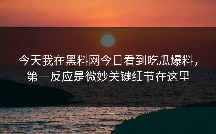今天我在黑料网今日看到吃瓜爆料，第一反应是微妙关键细节在这里