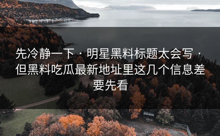 先冷静一下 · 明星黑料标题太会写 · 但黑料吃瓜最新地址里这几个信息差要先看