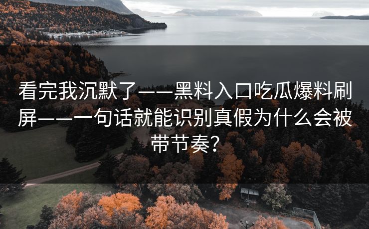 看完我沉默了——黑料入口吃瓜爆料刷屏——一句话就能识别真假为什么会被带节奏？