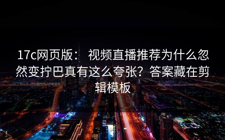 17c网页版： 视频直播推荐为什么忽然变拧巴真有这么夸张？答案藏在剪辑模板
