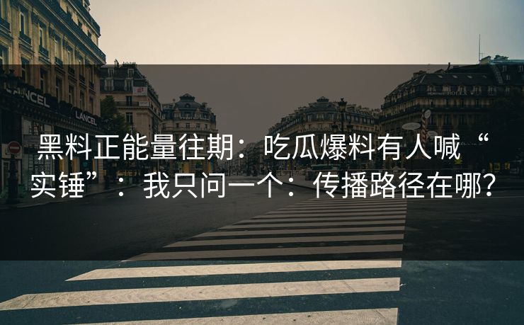 黑料正能量往期：吃瓜爆料有人喊“实锤”：我只问一个：传播路径在哪？