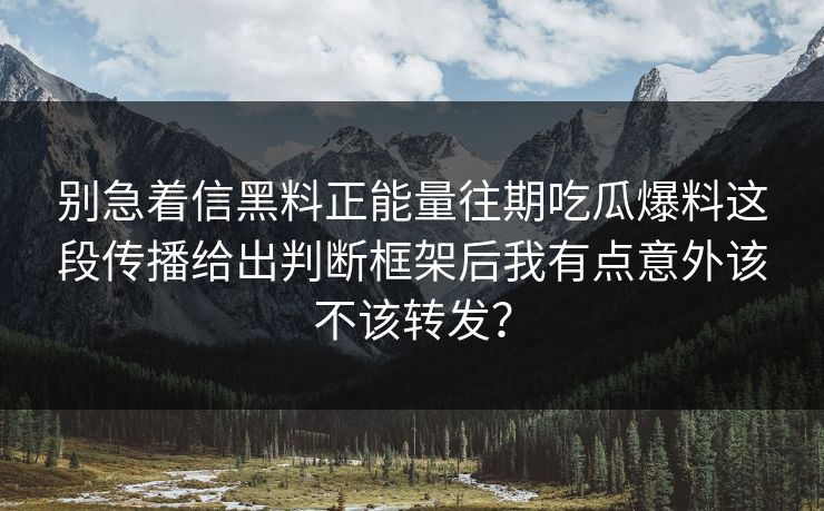 别急着信黑料正能量往期吃瓜爆料这段传播给出判断框架后我有点意外该不该转发？