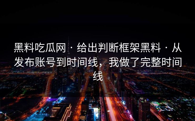 黑料吃瓜网 · 给出判断框架黑料 · 从发布账号到时间线，我做了完整时间线