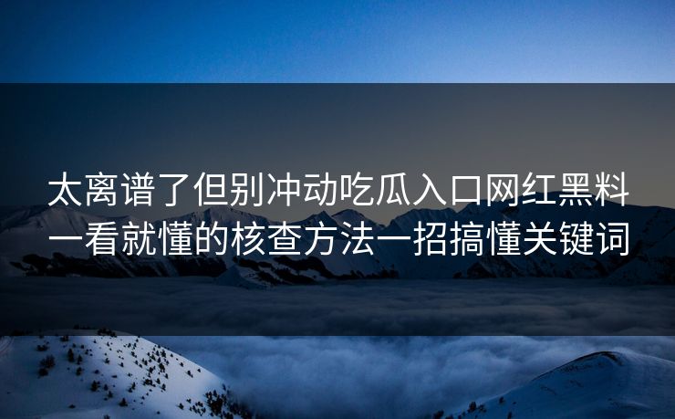 太离谱了但别冲动吃瓜入口网红黑料一看就懂的核查方法一招搞懂关键词