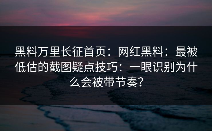 黑料万里长征首页：网红黑料：最被低估的截图疑点技巧：一眼识别为什么会被带节奏？