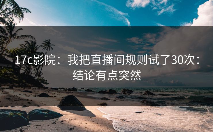 17c影院：我把直播间规则试了30次：结论有点突然