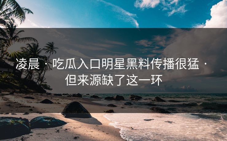 凌晨 · 吃瓜入口明星黑料传播很猛 · 但来源缺了这一环