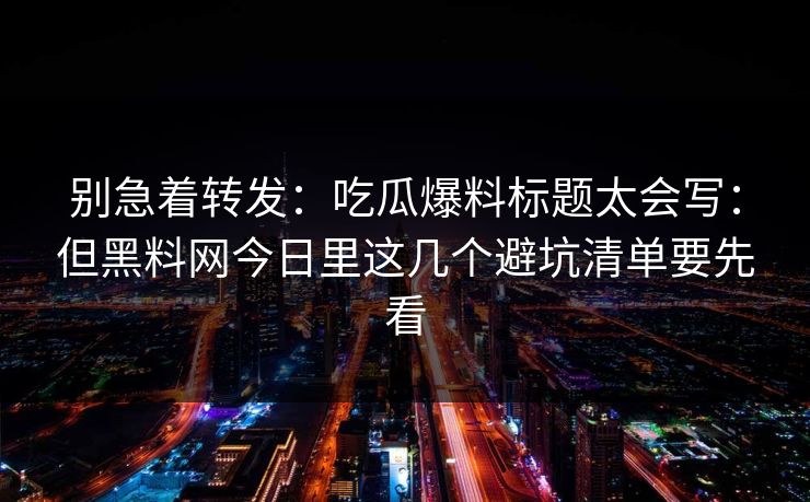 别急着转发：吃瓜爆料标题太会写：但黑料网今日里这几个避坑清单要先看