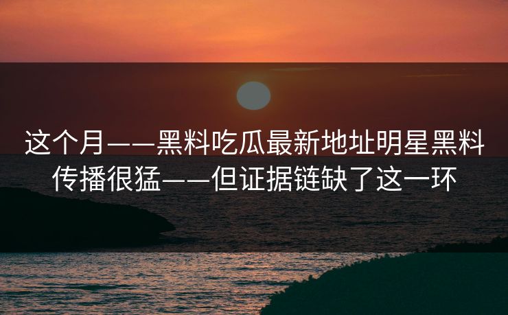 这个月——黑料吃瓜最新地址明星黑料传播很猛——但证据链缺了这一环
