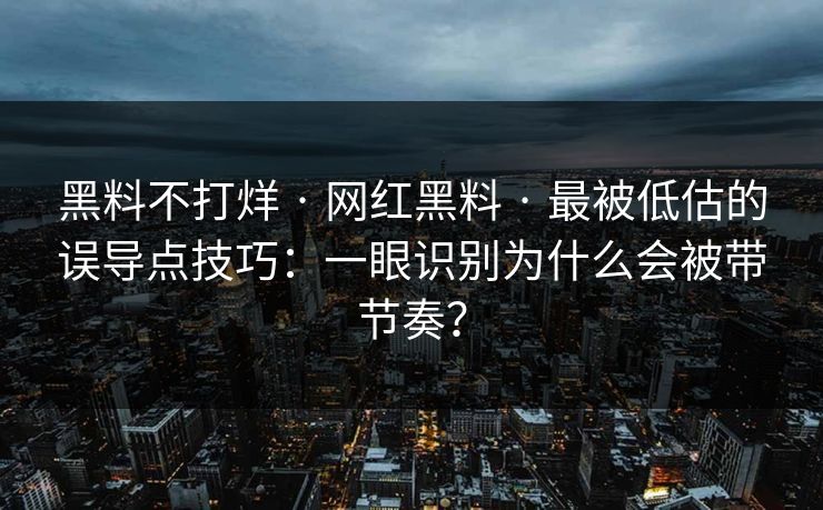 黑料不打烊 · 网红黑料 · 最被低估的误导点技巧：一眼识别为什么会被带节奏？
