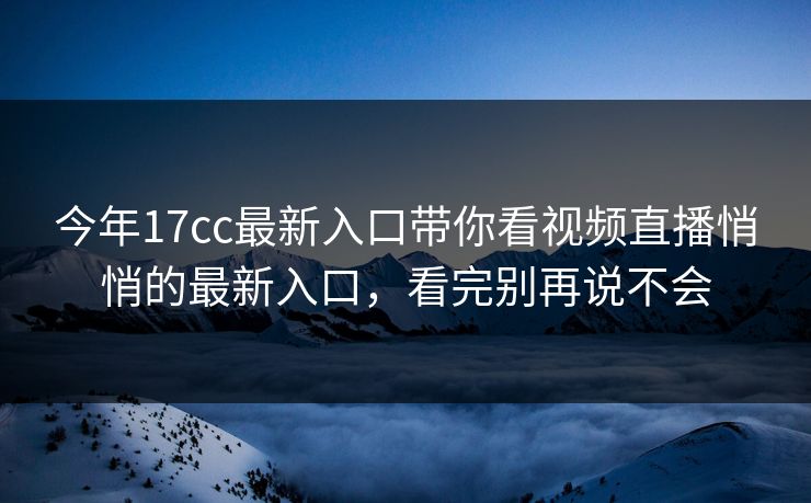 今年17cc最新入口带你看视频直播悄悄的最新入口，看完别再说不会
