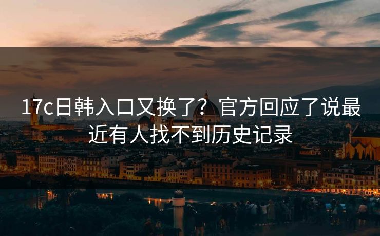 17c日韩入口又换了？官方回应了说最近有人找不到历史记录