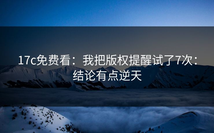 17c免费看:我把版权提醒试了7次:结论有点逆天 17c免费看:我把版权提醒试了7次:结论有点逆天