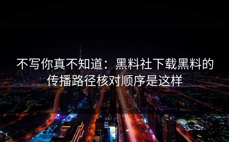 不写你真不知道：黑料社下载黑料的传播路径核对顺序是这样