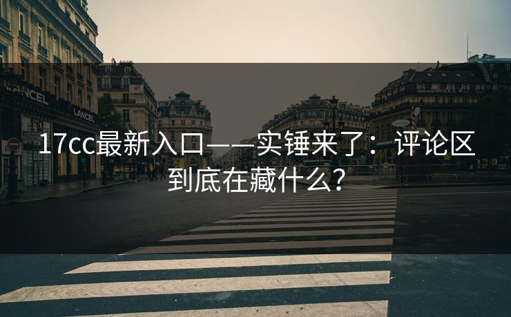 17cc最新入口——实锤来了：评论区到底在藏什么？