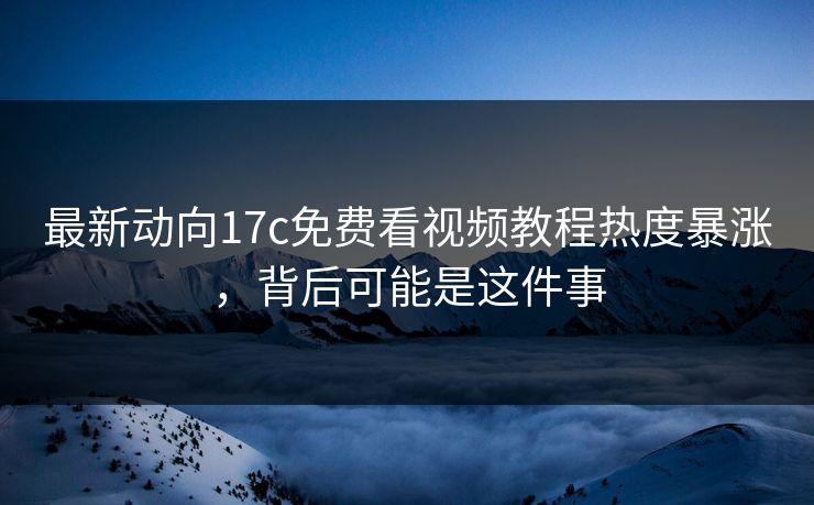 最新动向17c免费看视频教程热度暴涨，背后可能是这件事