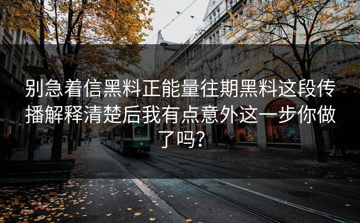 别急着信黑料正能量往期黑料这段传播解释清楚后我有点意外这一步你做了吗？