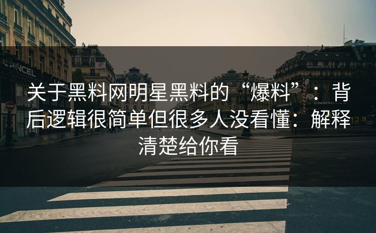 关于黑料网明星黑料的“爆料”：背后逻辑很简单但很多人没看懂：解释清楚给你看