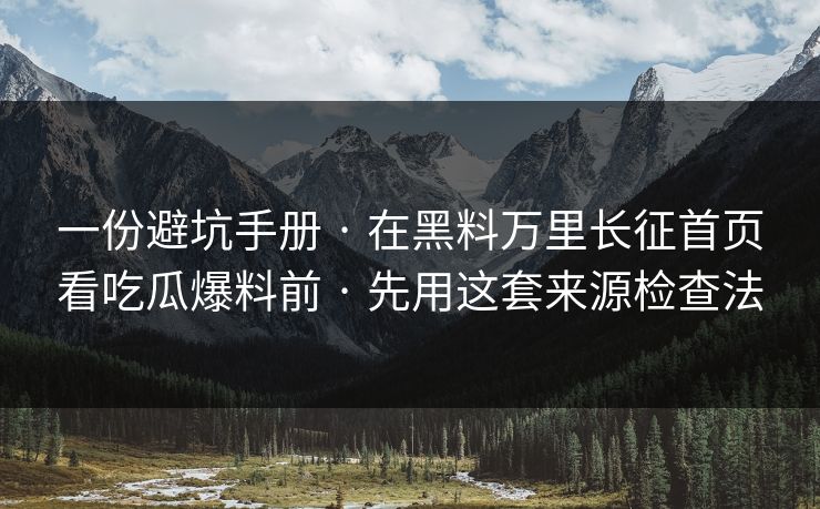 一份避坑手册 · 在黑料万里长征首页看吃瓜爆料前 · 先用这套来源检查法