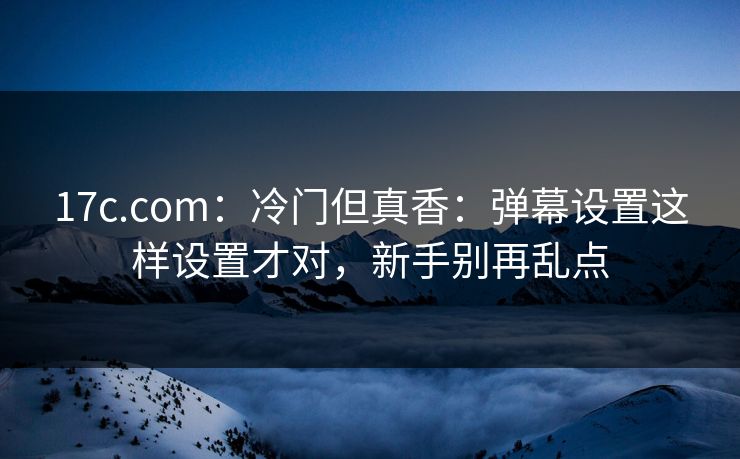 17c.com：冷门但真香：弹幕设置这样设置才对，新手别再乱点