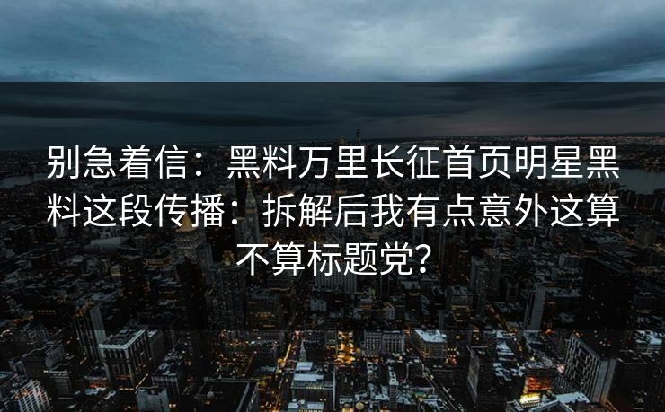 别急着信：黑料万里长征首页明星黑料这段传播：拆解后我有点意外这算不算标题党？