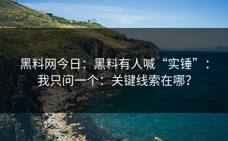 黑料网今日：黑料有人喊“实锤”：我只问一个：关键线索在哪？