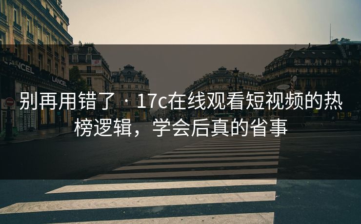 别再用错了 · 17c在线观看短视频的热榜逻辑,学会后真的省事 别再用错了 · 17c在线观看短视频的热榜逻辑,学会后真的省事