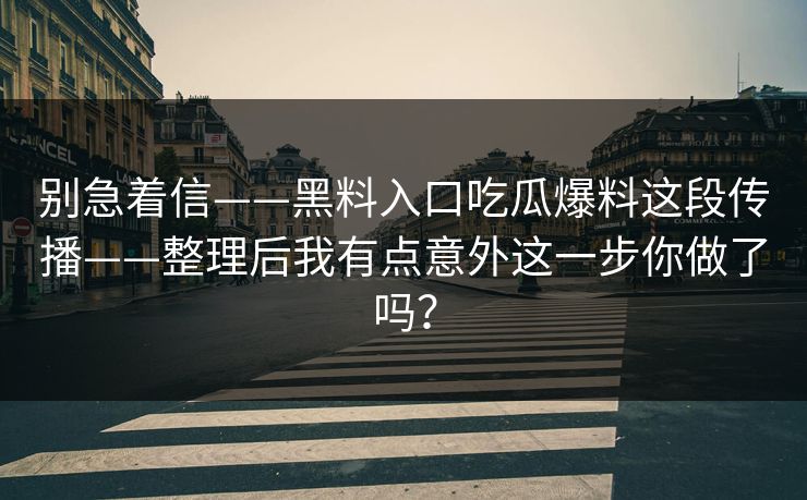 别急着信——黑料入口吃瓜爆料这段传播——整理后我有点意外这一步你做了吗？