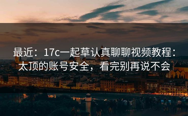 最近：17c一起草认真聊聊视频教程：太顶的账号安全，看完别再说不会